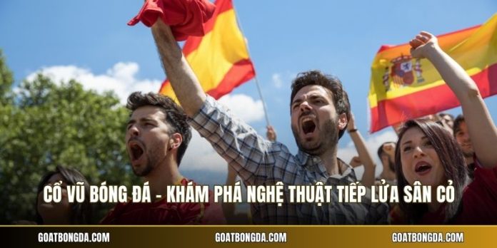 Cổ Vũ Bóng Đá - Khám Phá Nghệ Thuật Tiếp Lửa Sân Cỏ
