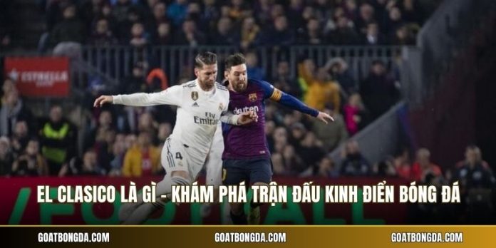 El Clasico Là Gì - Khám Phá Trận Đấu Kinh Điển Bóng Đá